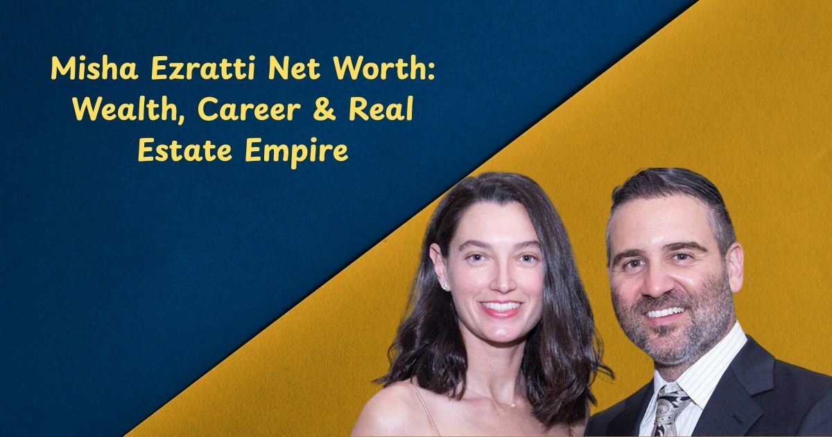 Misha Ezratti Net Worth: Wealth, Career & Real Estate Empire